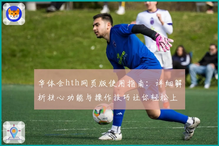 华体会hth网页版使用指南：详细解析核心功能与操作技巧让你轻松上手