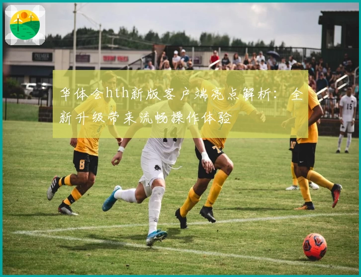 华体会hth新版客户端亮点解析：全新升级带来流畅操作体验