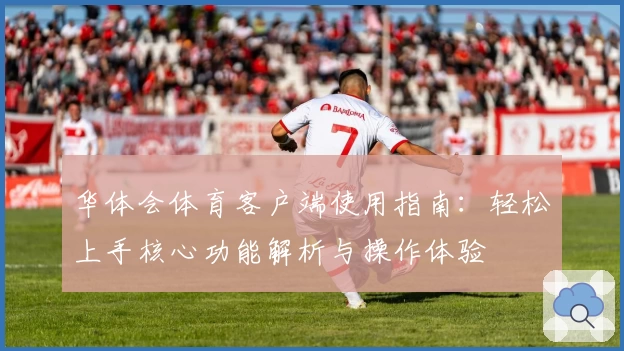 华体会体育客户端使用指南：轻松上手核心功能解析与操作体验