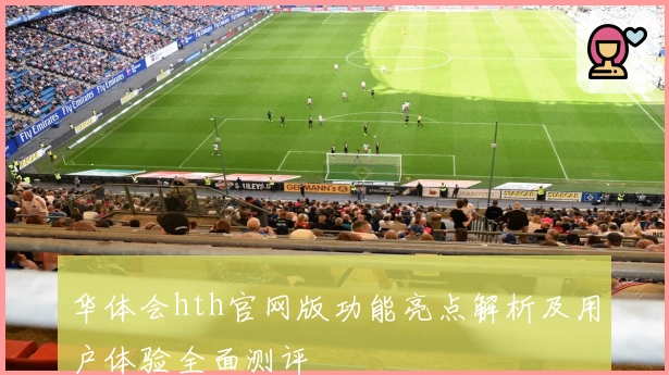 华体会hth官网版功能亮点解析及用户体验全面测评