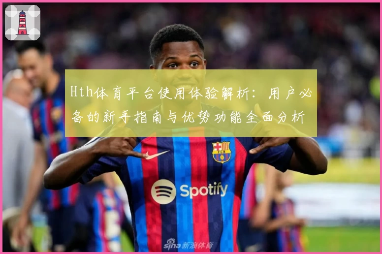 Hth体育平台使用体验解析：用户必备的新手指南与优势功能全面分析