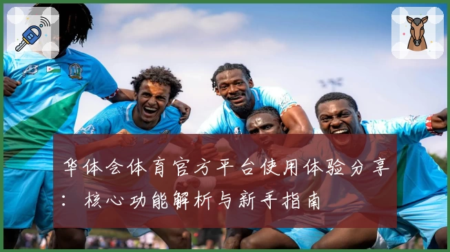华体会体育官方平台使用体验分享：核心功能解析与新手指南