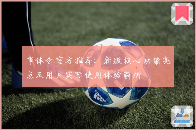华体会官方推荐：新版核心功能亮点及用户实际使用体验解析