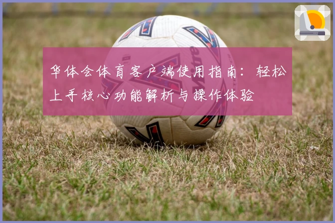 华体会体育客户端使用指南：轻松上手核心功能解析与操作体验