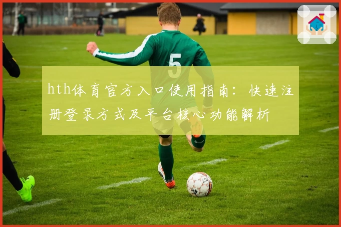 hth体育官方入口使用指南：快速注册登录方式及平台核心功能解析