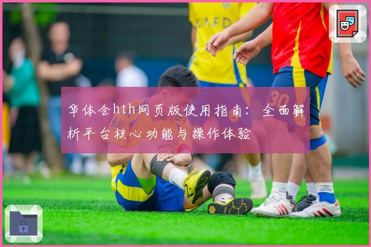 华体会hth网页版使用指南：全面解析平台核心功能与操作体验