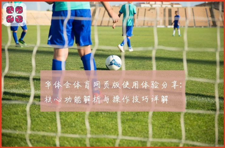 华体会体育网页版使用体验分享：核心功能解析与操作技巧详解
