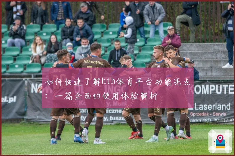 如何快速了解hth体育平台功能亮点：一篇全面的使用体验解析