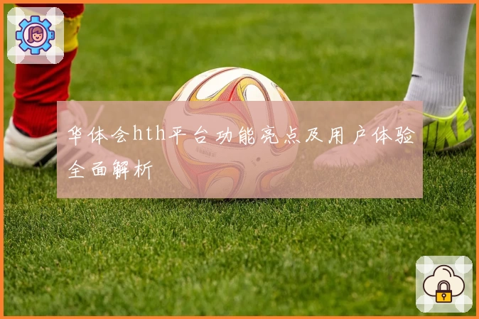 华体会hth平台功能亮点及用户体验全面解析