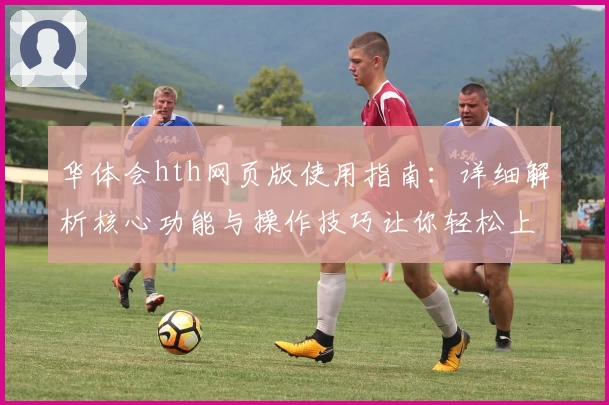 华体会hth网页版使用指南：详细解析核心功能与操作技巧让你轻松上手