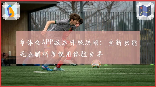 华体会APP版本升级说明：全新功能亮点解析与使用体验分享