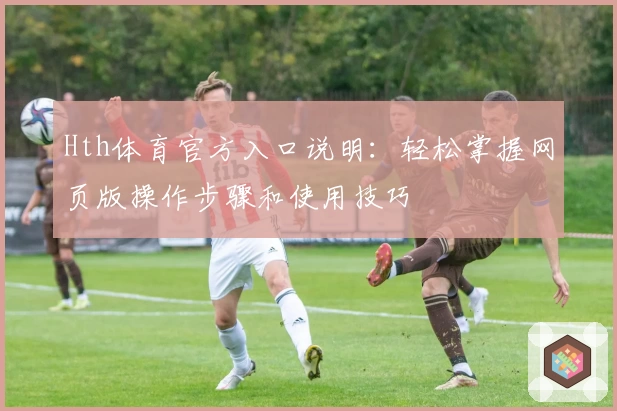 Hth体育官方入口说明：轻松掌握网页版操作步骤和使用技巧