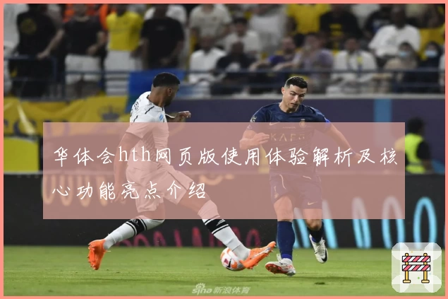 华体会hth网页版使用体验解析及核心功能亮点介绍