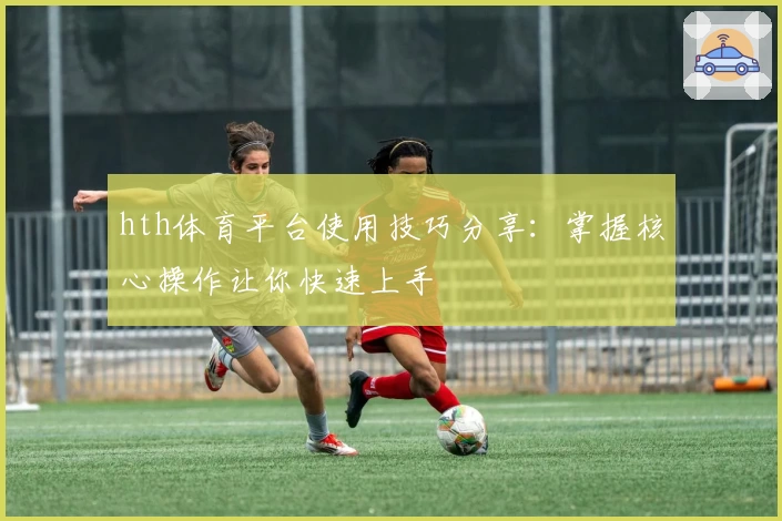 hth体育平台使用技巧分享：掌握核心操作让你快速上手