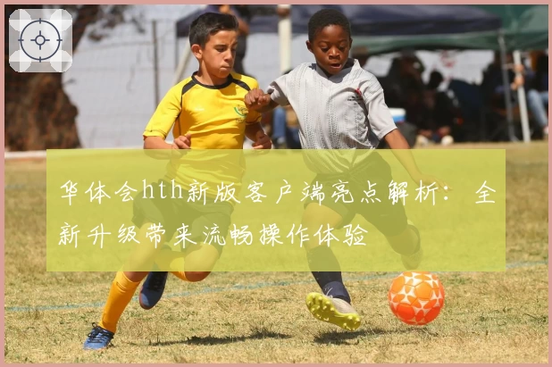 华体会hth新版客户端亮点解析：全新升级带来流畅操作体验