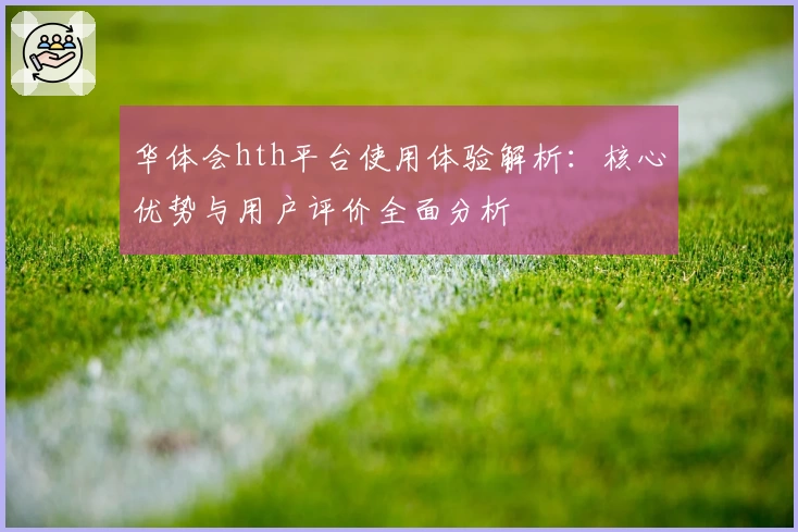 华体会hth平台使用体验解析：核心优势与用户评价全面分析