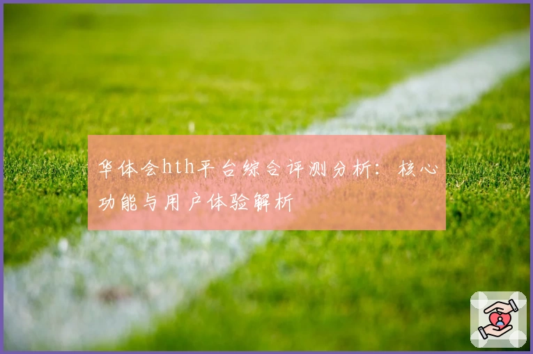 华体会hth平台综合评测分析：核心功能与用户体验解析