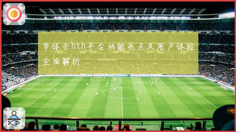 华体会hth平台功能亮点及用户体验全面解析