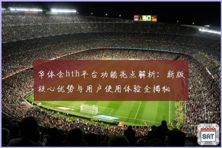 华体会hth平台功能亮点解析：新版核心优势与用户使用体验全揭秘