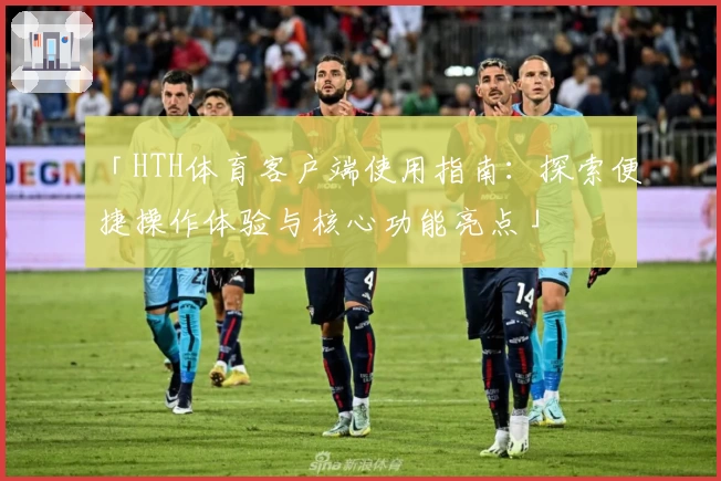 「HTH体育客户端使用指南：探索便捷操作体验与核心功能亮点」
