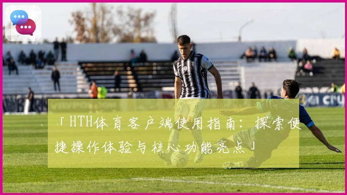「HTH体育客户端使用指南：探索便捷操作体验与核心功能亮点」