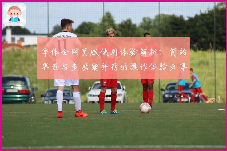 华体会网页版使用体验解析：简约界面与多功能并存的操作体验分享