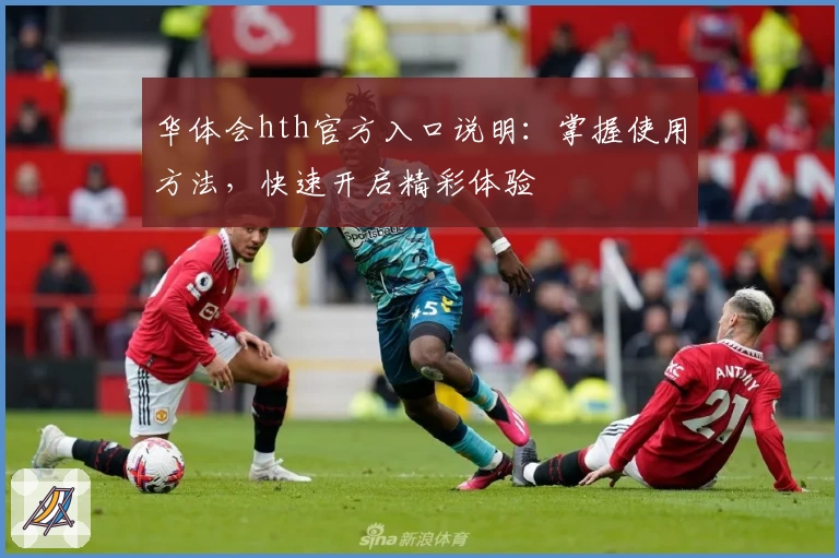 华体会hth官方入口说明：掌握使用方法，快速开启精彩体验