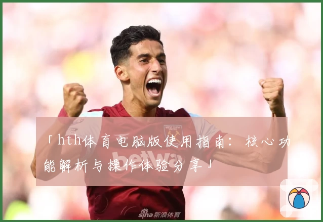 「hth体育电脑版使用指南：核心功能解析与操作体验分享」