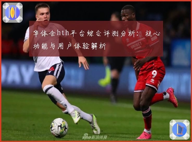 华体会hth平台综合评测分析：核心功能与用户体验解析