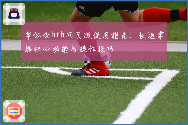 华体会hth网页版使用指南：快速掌握核心功能与操作技巧