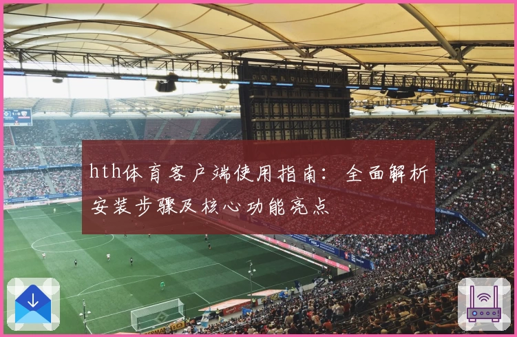 hth体育客户端使用指南：全面解析安装步骤及核心功能亮点