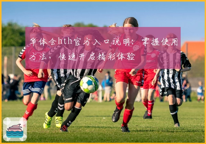 华体会hth官方入口说明：掌握使用方法，快速开启精彩体验