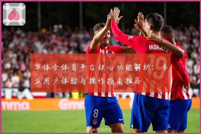 华体会体育平台核心功能解析：专业用户体验与操作指南推荐