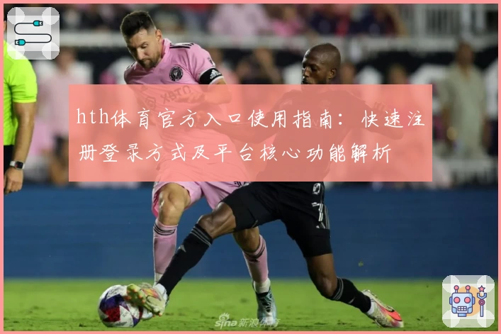 hth体育官方入口使用指南：快速注册登录方式及平台核心功能解析